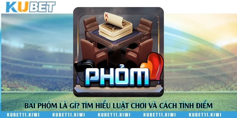 Bài Phỏm là gì? Tìm hiểu luật chơi và cách tính điểm