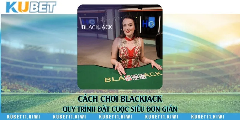 Cách chơi Blackjack - Quy trình đặt cược siêu đơn giản