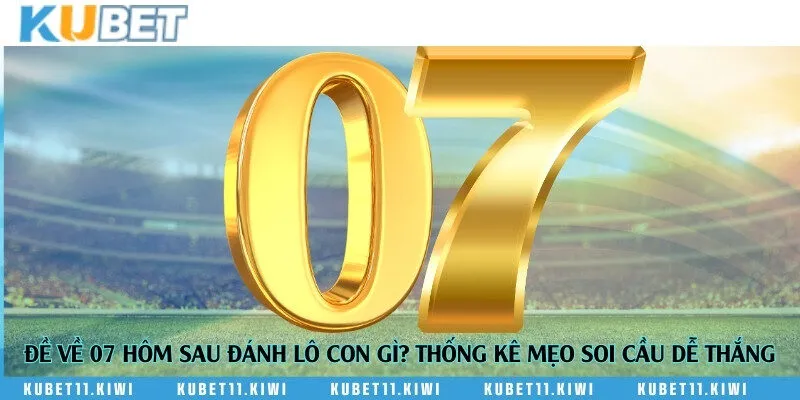 Đề về 07 hôm sau đánh lô con gì? Thống kê mẹo soi cầu dễ thắng