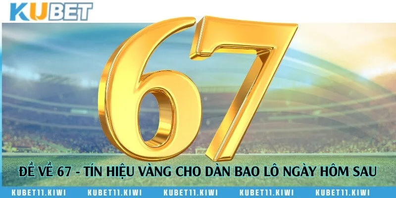 Đề về 67 - Tín hiệu vàng cho dàn bao lô ngày hôm sau