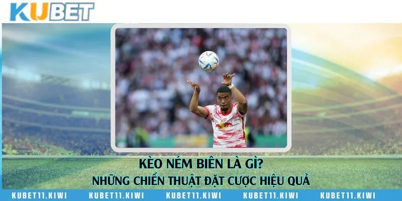 Kèo ném biên là gì? Những chiến thuật đặt cược hiệu quả