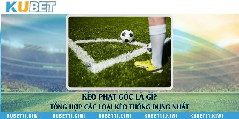 Kèo phạt góc là gì? Tổng hợp các loại kèo thông dụng nhất